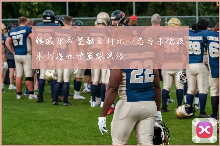 鲍威尔希望融合科比心态与韦德技术打造独特篮球风格