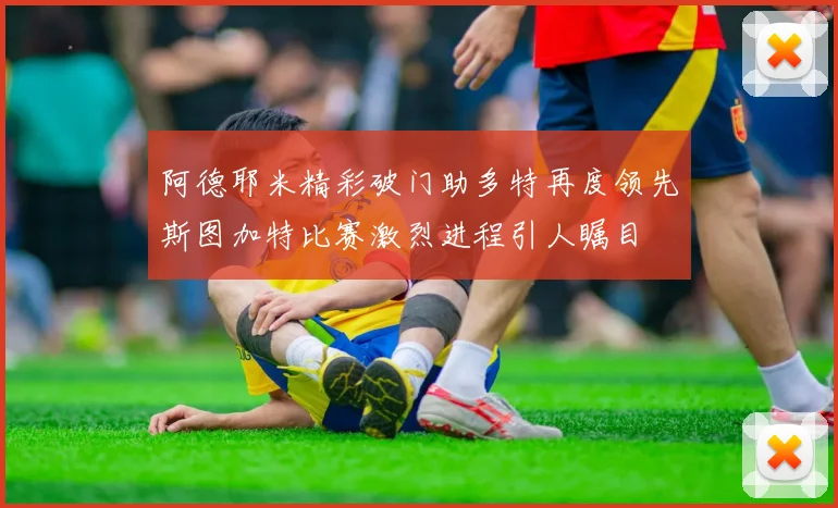 阿德耶米精彩破门助多特再度领先斯图加特比赛激烈进程引人瞩目