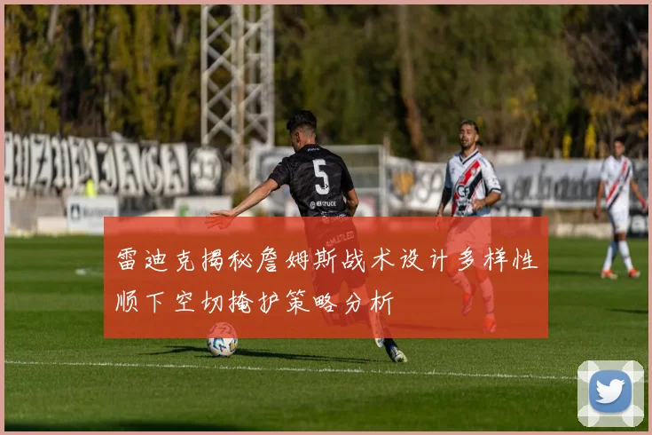 雷迪克揭秘詹姆斯战术设计多样性顺下空切掩护策略分析