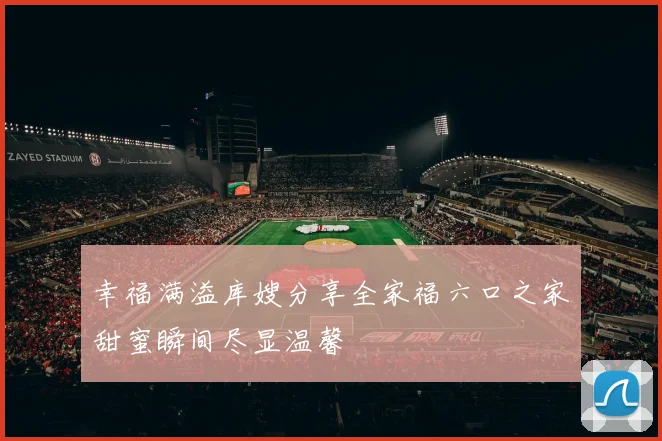 幸福满溢库嫂分享全家福六口之家甜蜜瞬间尽显温馨