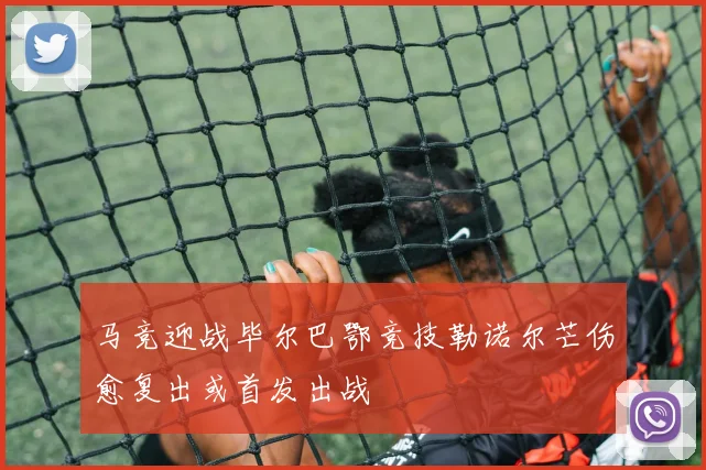 马竞迎战毕尔巴鄂竞技勒诺尔芒伤愈复出或首发出战