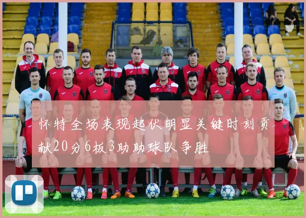 怀特全场表现起伏明显关键时刻贡献20分6板3助助球队争胜