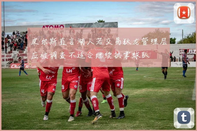 皮尔斯直言湖人若交易狄龙管理层应被调查不适合继续执掌球队
