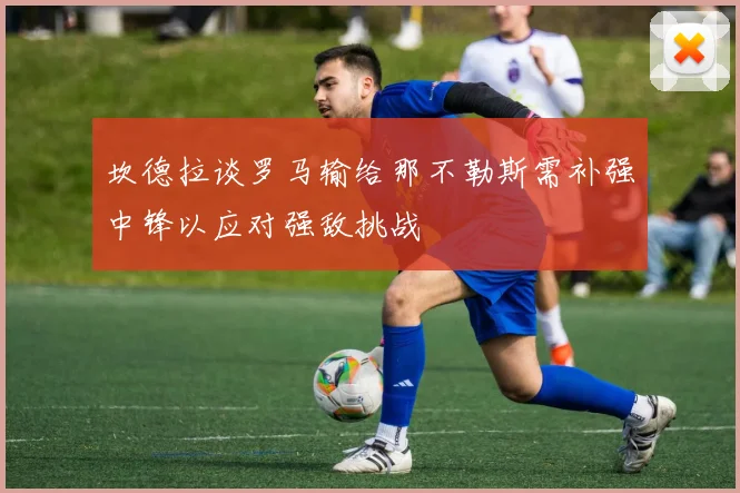 坎德拉谈罗马输给那不勒斯需补强中锋以应对强敌挑战