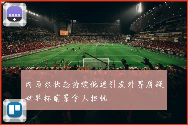 内马尔状态持续低迷引发外界质疑世界杯前景令人担忧
