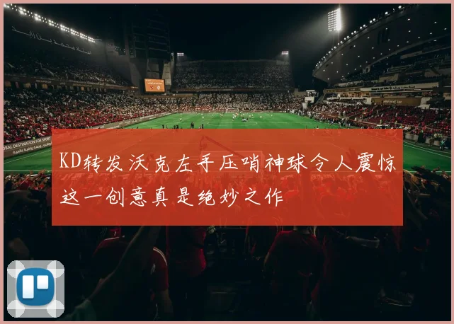 KD转发沃克左手压哨神球令人震惊这一创意真是绝妙之作