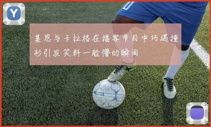 基恩与卡拉格在播客节目中巧遇撞衫引发笑料一脸懵的瞬间