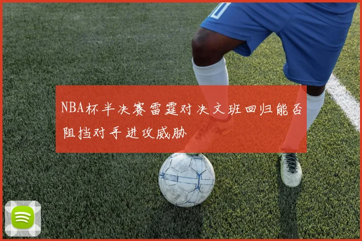 NBA杯半决赛雷霆对决文班回归能否阻挡对手进攻威胁
