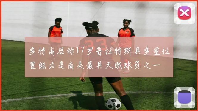 多特高层称17岁普拉特斯具多重位置能力是南美最具天赋球员之一