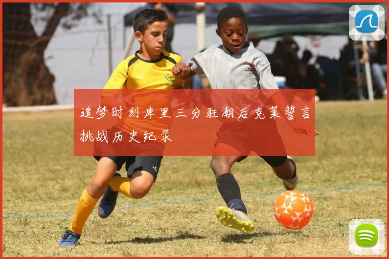 追梦时刻库里三分狂潮后克莱誓言挑战历史纪录