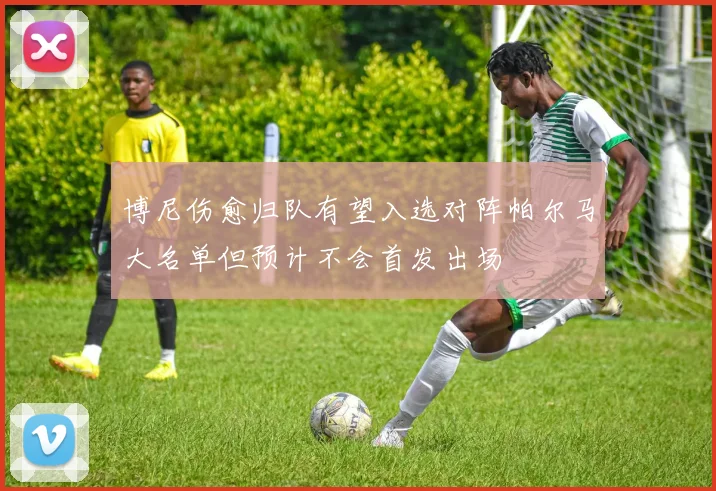 博尼伤愈归队有望入选对阵帕尔马大名单但预计不会首发出场