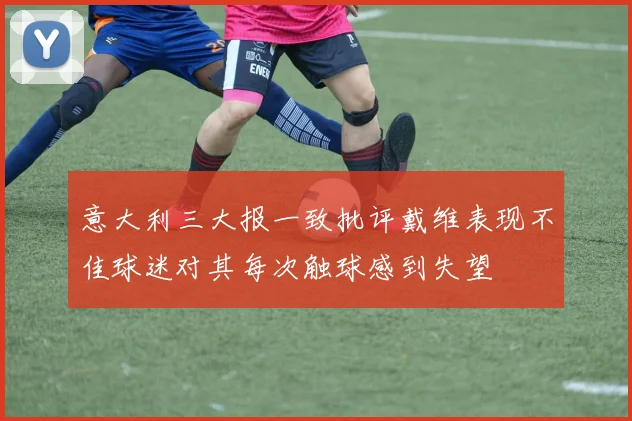 意大利三大报一致批评戴维表现不佳球迷对其每次触球感到失望