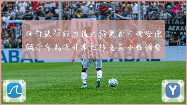 独行侠2K能力值大幅更新内姆哈德飙升布威提升弗拉格克莱小幅调整