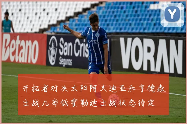 开拓者对决太阳阿夫迪亚和亨德森出战几率低霍勒迪出战状态待定