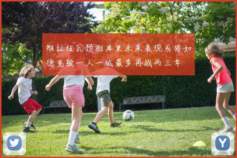 维拉纽瓦预测库里未来表现或将如德克般一人一城最多再战两三年