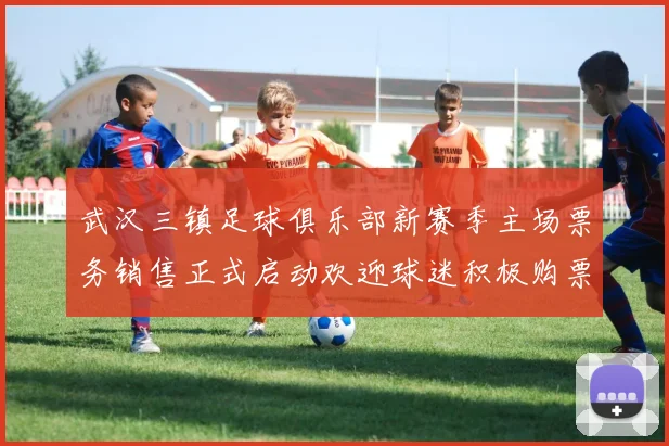 武汉三镇足球俱乐部新赛季主场票务销售正式启动欢迎球迷积极购票支持球队