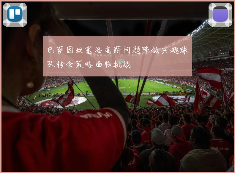 巴萨因坎塞洛高薪问题降低兴趣球队转会策略面临挑战