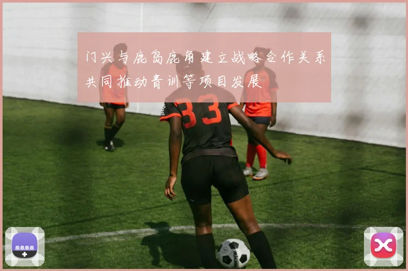 门兴与鹿岛鹿角建立战略合作关系共同推动青训等项目发展