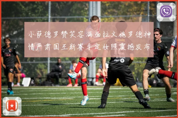 小萨德罗赞笑容满面拉文施罗德神情严肃国王新赛季定妆照震撼发布
