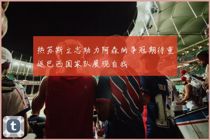 热苏斯立志助力阿森纳争冠期待重返巴西国家队展现自我