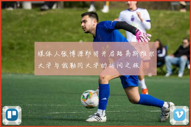 媒体人张博源即将开启路易斯维尔大学与俄勒冈大学的访问之旅