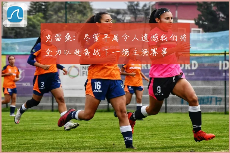 克雷桑：尽管平局令人遗憾我们将全力以赴备战下一场主场赛事