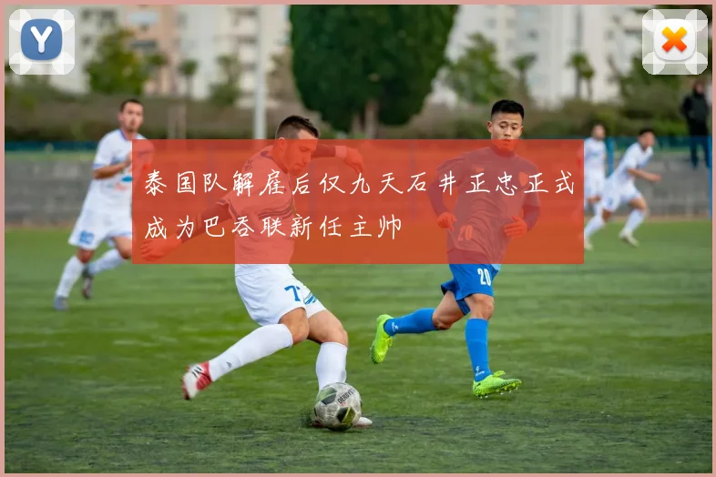 泰国队解雇后仅九天石井正忠正式成为巴吞联新任主帅