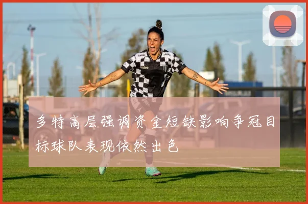 多特高层强调资金短缺影响争冠目标球队表现依然出色