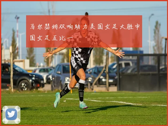马尔瑟姆双响助力美国女足大胜中国女足五比一