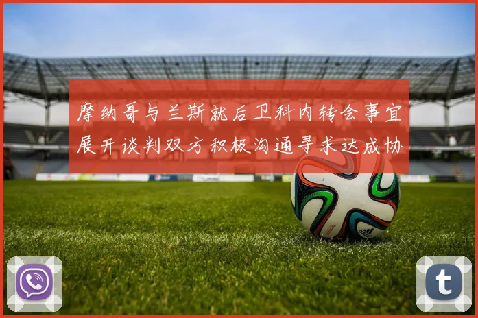 摩纳哥与兰斯就后卫科内转会事宜展开谈判双方积极沟通寻求达成协议