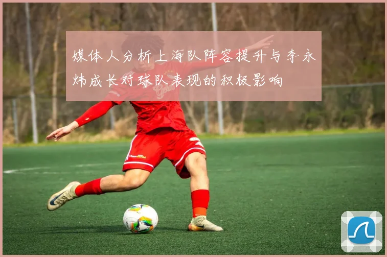 媒体人分析上海队阵容提升与李永炜成长对球队表现的积极影响