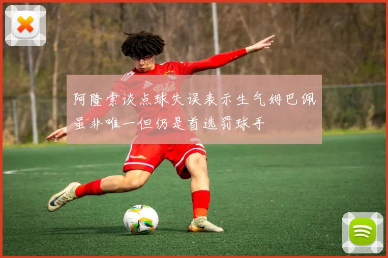 阿隆索谈点球失误表示生气姆巴佩虽非唯一但仍是首选罚球手