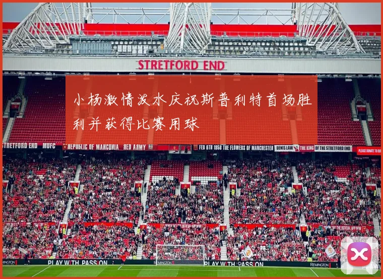 小杨激情泼水庆祝斯普利特首场胜利并获得比赛用球