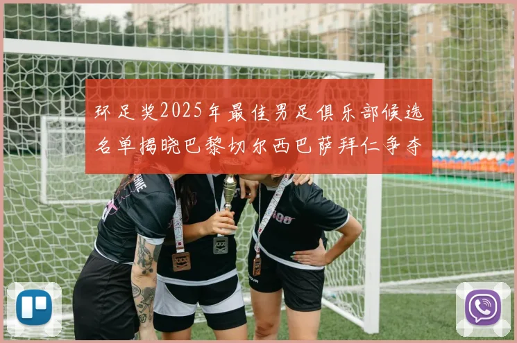 环足奖2025年最佳男足俱乐部候选名单揭晓巴黎切尔西巴萨拜仁争夺荣誉