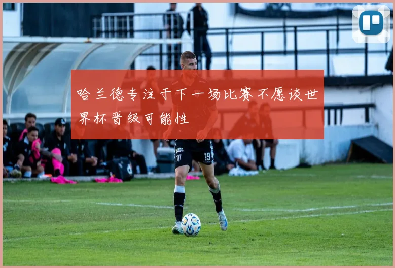 哈兰德专注于下一场比赛不愿谈世界杯晋级可能性