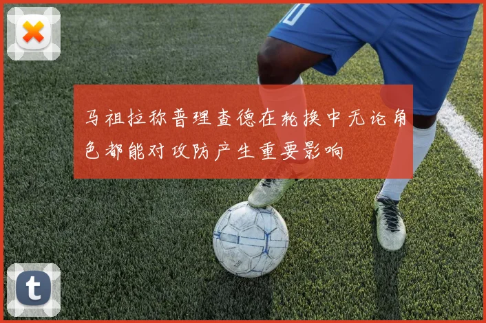 马祖拉称普理查德在轮换中无论角色都能对攻防产生重要影响