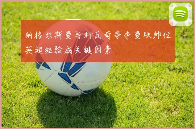 纳格尔斯曼与科瓦奇争夺曼联帅位英超经验成关键因素