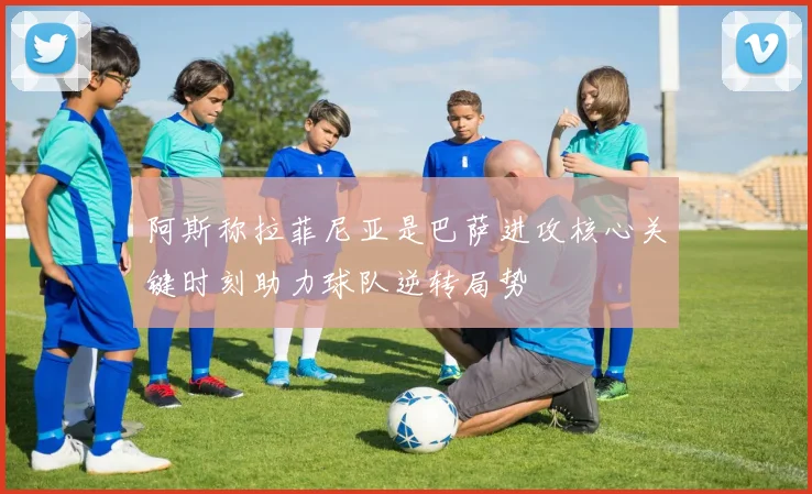 阿斯称拉菲尼亚是巴萨进攻核心关键时刻助力球队逆转局势
