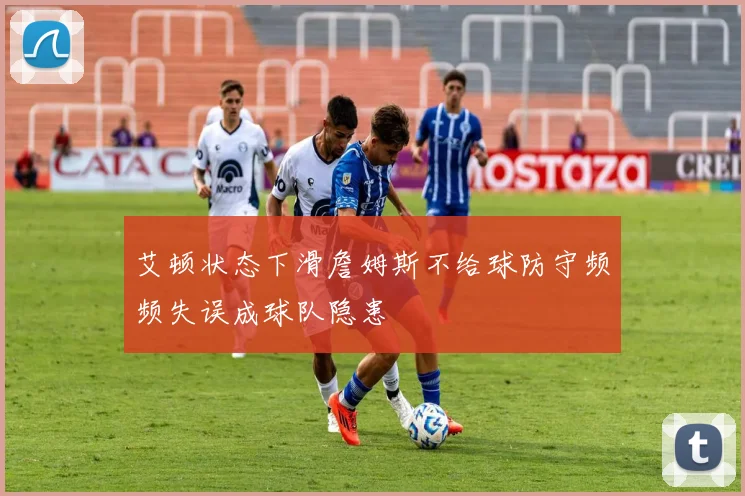 艾顿状态下滑詹姆斯不给球防守频频失误成球队隐患