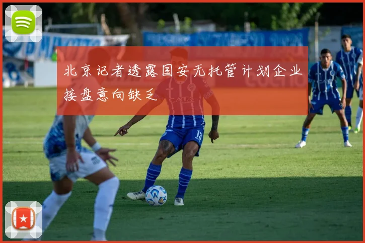 北京记者透露国安无托管计划企业接盘意向缺乏