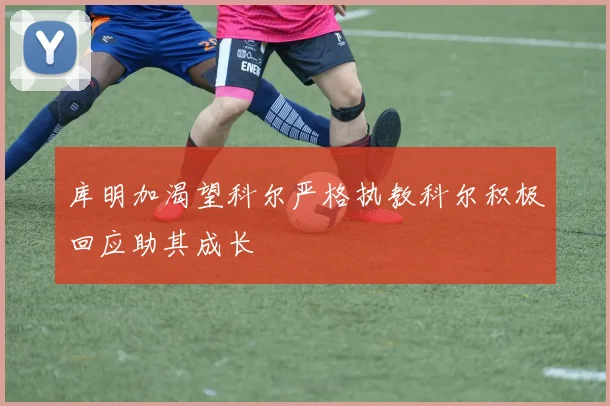 库明加渴望科尔严格执教科尔积极回应助其成长
