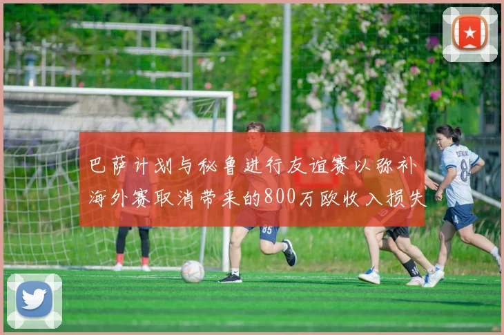 巴萨计划与秘鲁进行友谊赛以弥补海外赛取消带来的800万欧收入损失
