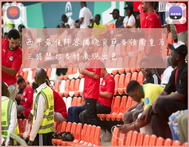 西甲最佳阵容揭晓贡萨洛领衔皇马三将瑟尔洛特表现出色